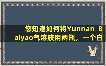 您知道如何将Yunnan  Baiyao气溶胶用两瓶，一个白色和一根红色，以取得良好的效果？